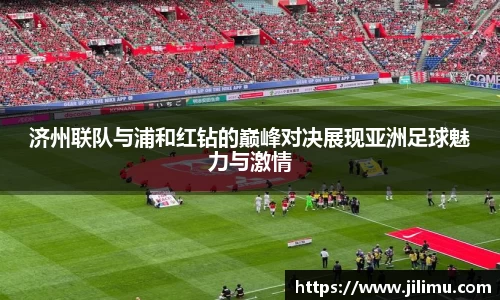 济州联队与浦和红钻的巅峰对决展现亚洲足球魅力与激情