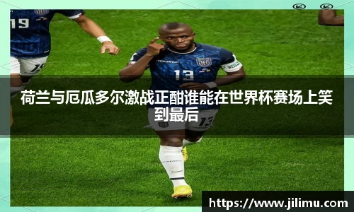 荷兰与厄瓜多尔激战正酣谁能在世界杯赛场上笑到最后