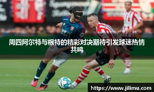 周四阿尔特与根特的精彩对决期待引发球迷热情共鸣